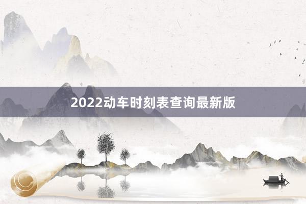 2022动车时刻表查询最新版