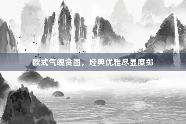 欧式气魄贪图，经典优雅尽显糜掷