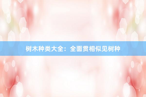 树木种类大全：全面贯相似见树种