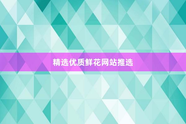 精选优质鲜花网站推选