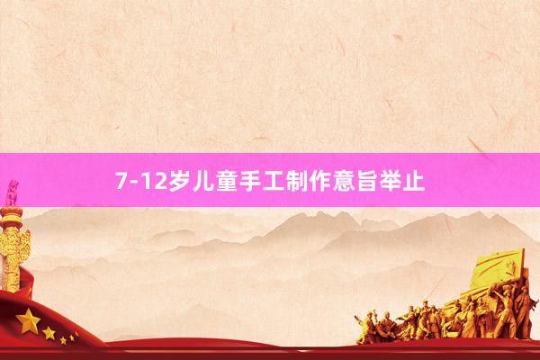 7-12岁儿童手工制作意旨举止