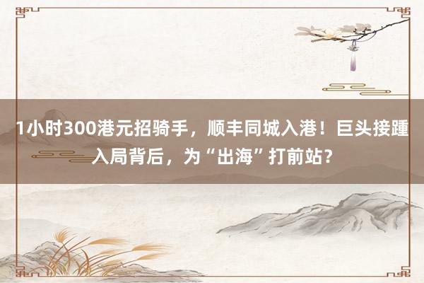 1小时300港元招骑手，顺丰同城入港！巨头接踵入局背后，为“出海”打前站？
